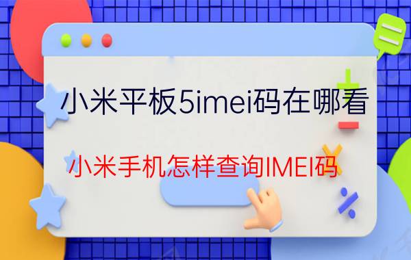 小米平板5imei码在哪看 小米手机怎样查询IMEI码？